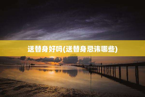 送替身好吗(送替身忌讳哪些)