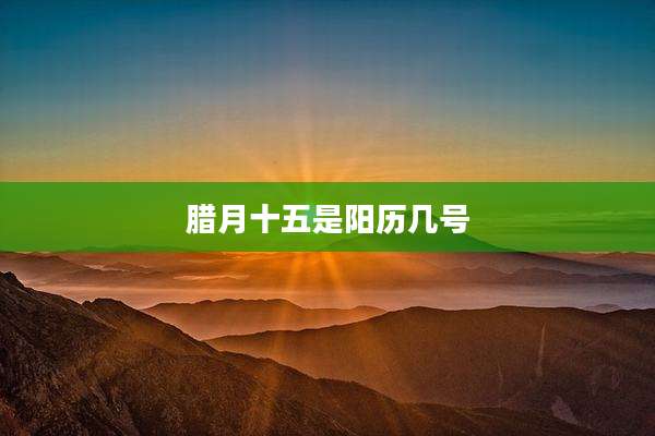 腊月十五是阳历几号