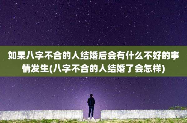 如果八字不合的人结婚后会有什么不好的事情发生(八字不合的人结婚了会怎样)