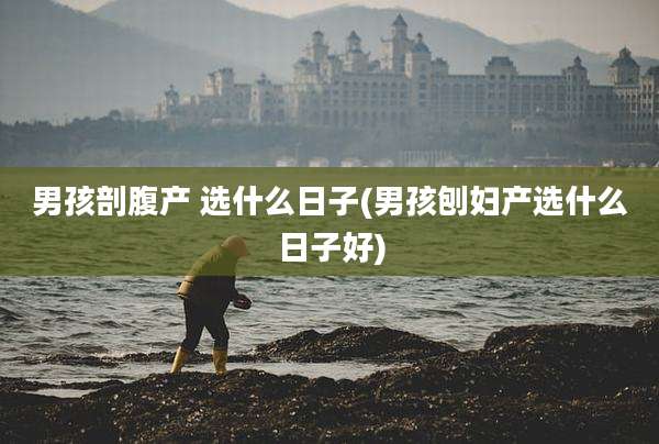 男孩剖腹产 选什么日子(男孩刨妇产选什么日子好)