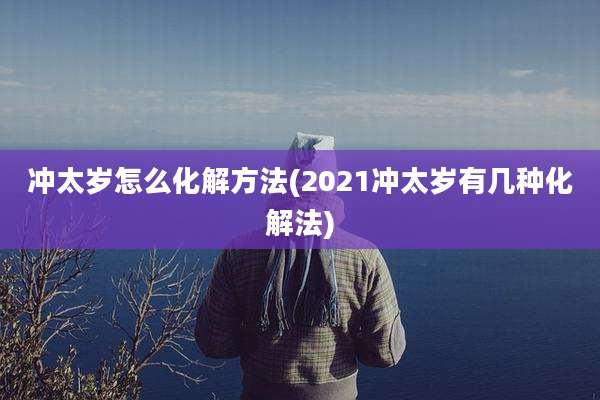 冲太岁怎么化解方法(2021冲太岁有几种化解法)
