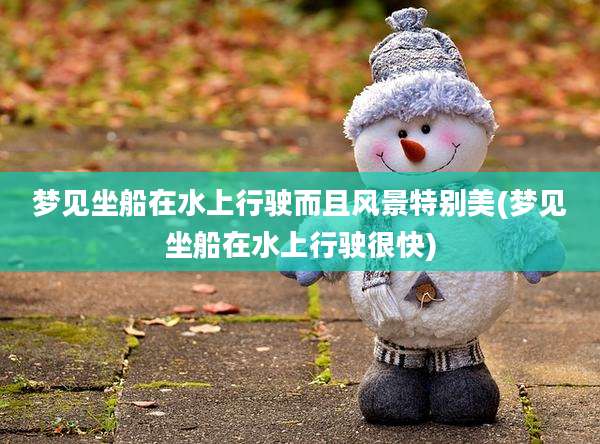 梦见坐船在水上行驶而且风景特别美(梦见坐船在水上行驶很快)