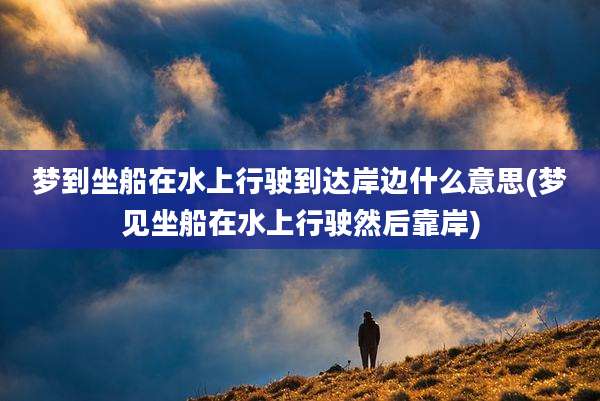 梦到坐船在水上行驶到达岸边什么意思(梦见坐船在水上行驶然后靠岸)