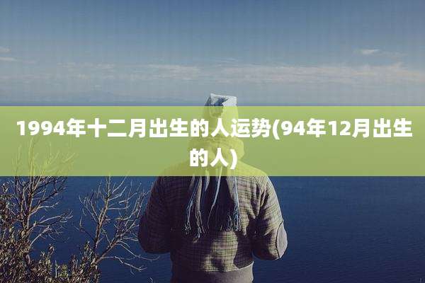 1994年十二月出生的人运势(94年12月出生的人)