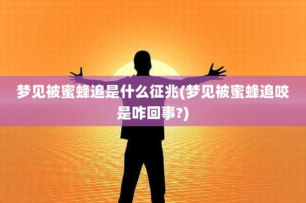 梦见被蜜蜂追是什么征兆(梦见被蜜蜂追咬是咋回事?)