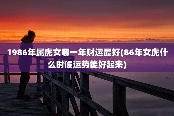 1986年属虎女哪一年财运最好(86年女虎什么时候运势能好起来)