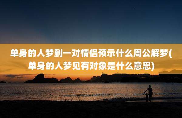 单身的人梦到一对情侣预示什么周公解梦(单身的人梦见有对象是什么意思)