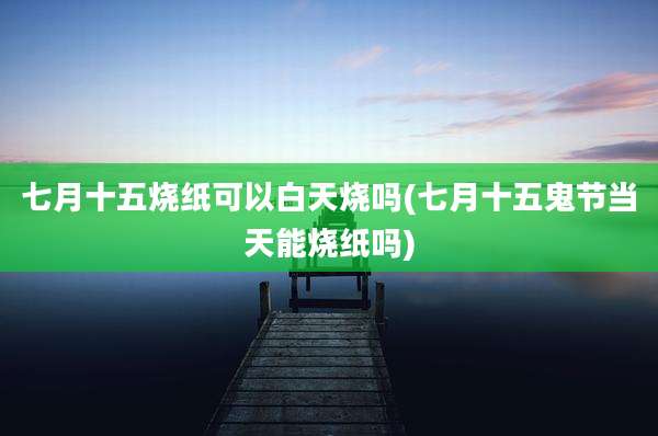 七月十五烧纸可以白天烧吗(七月十五鬼节当天能烧纸吗)