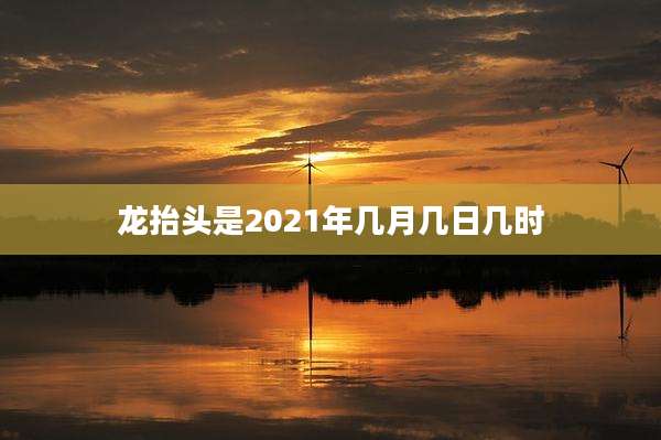 龙抬头是2021年几月几日几时