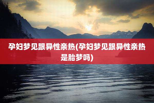 孕妇梦见跟异性亲热(孕妇梦见跟异性亲热是胎梦吗)