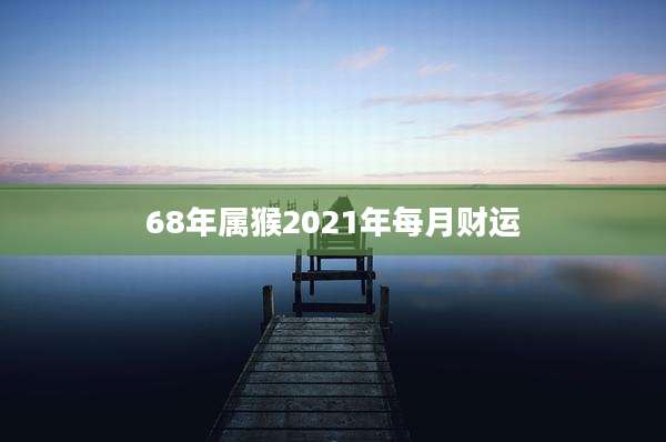 68年属猴2021年每月财运