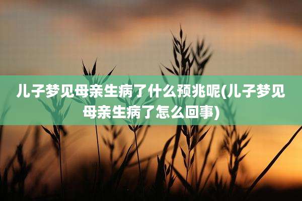 儿子梦见母亲生病了什么预兆呢(儿子梦见母亲生病了怎么回事)
