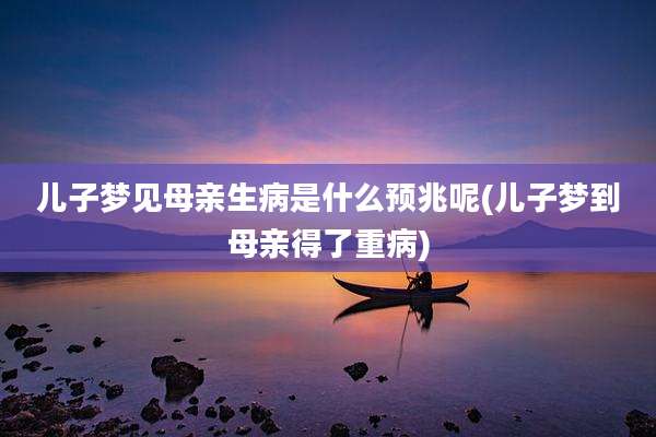 儿子梦见母亲生病是什么预兆呢(儿子梦到母亲得了重病)