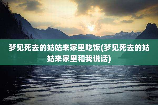 梦见死去的姑姑来家里吃饭(梦见死去的姑姑来家里和我说话)