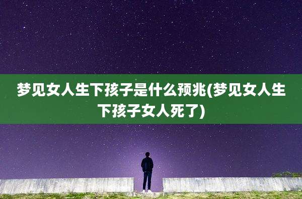 梦见女人生下孩子是什么预兆(梦见女人生下孩子女人死了)