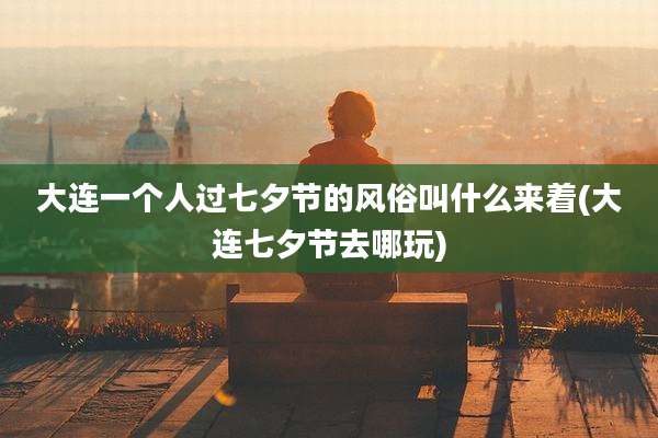 大连一个人过七夕节的风俗叫什么来着(大连七夕节去哪玩)
