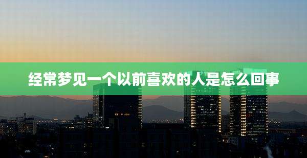 经常梦见一个以前喜欢的人是怎么回事
