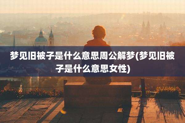 梦见旧被子是什么意思周公解梦(梦见旧被子是什么意思女性)