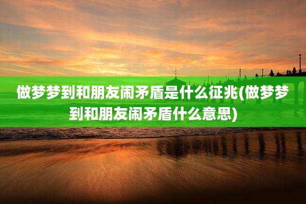 做梦梦到和朋友闹矛盾是什么征兆(做梦梦到和朋友闹矛盾什么意思)