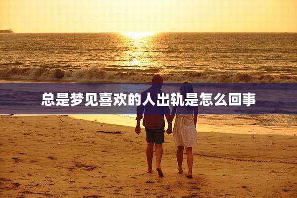 总是梦见喜欢的人出轨是怎么回事