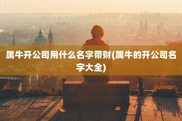 属牛开公司用什么名字带财(属牛的开公司名字大全)