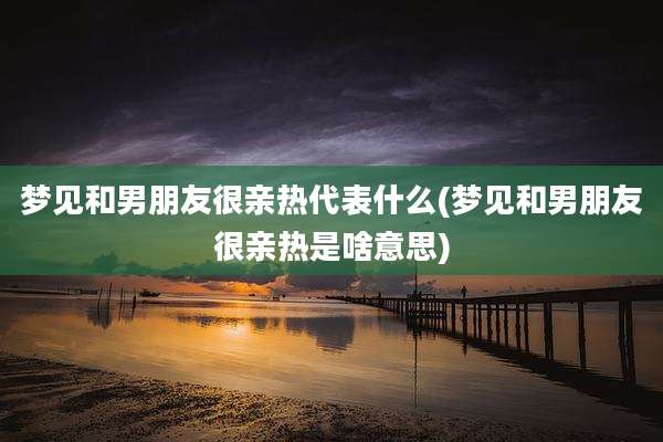 梦见和男朋友很亲热代表什么(梦见和男朋友很亲热是啥意思)