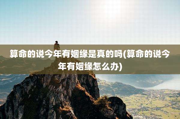 算命的说今年有姻缘是真的吗(算命的说今年有姻缘怎么办)