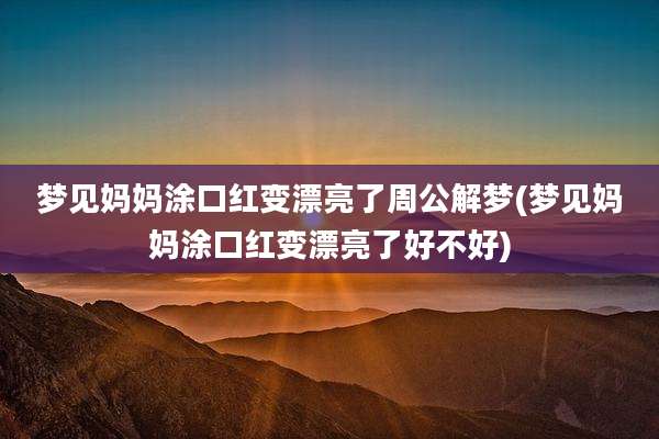 梦见妈妈涂口红变漂亮了周公解梦(梦见妈妈涂口红变漂亮了好不好)