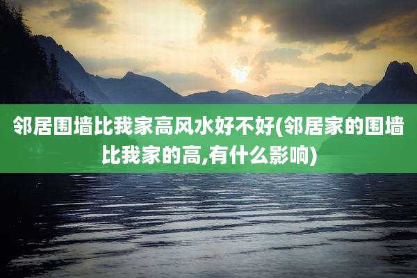邻居围墙比我家高风水好不好(邻居家的围墙比我家的高,有什么影响)