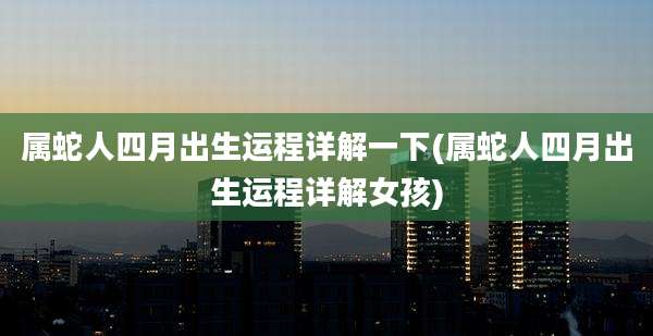 属蛇人四月出生运程详解一下(属蛇人四月出生运程详解女孩)