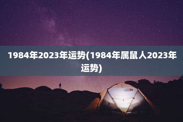 1984年2023年运势(1984年属鼠人2023年运势)