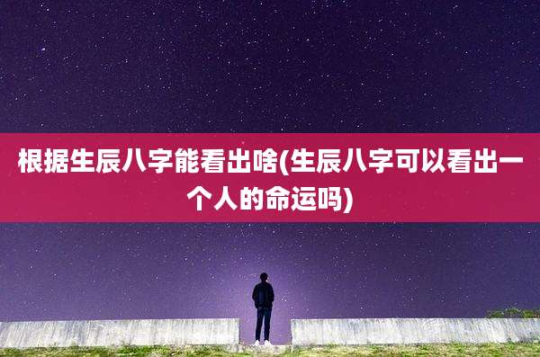 根据生辰八字能看出啥(生辰八字可以看出一个人的命运吗)