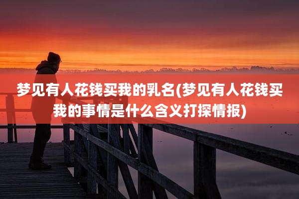 梦见有人花钱买我的乳名(梦见有人花钱买我的事情是什么含义打探情报)