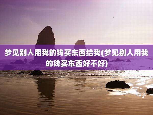 梦见别人用我的钱买东西给我(梦见别人用我的钱买东西好不好)