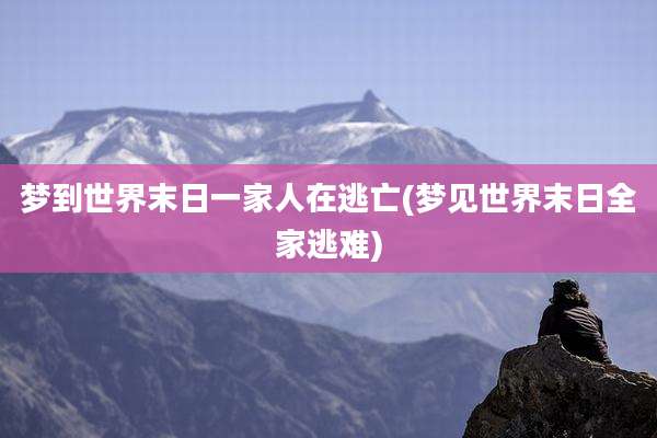 梦到世界末日一家人在逃亡(梦见世界末日全家逃难)