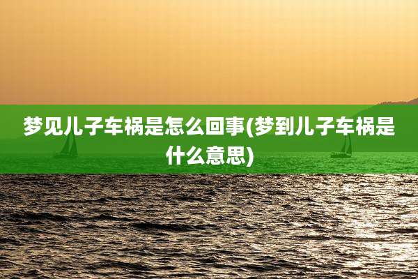 梦见儿子车祸是怎么回事(梦到儿子车祸是什么意思)