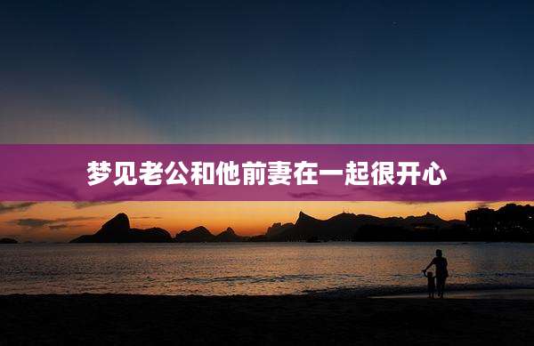 梦见老公和他前妻在一起很开心