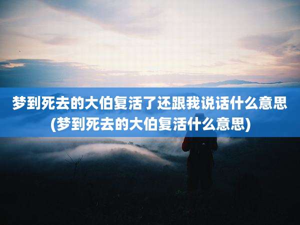 梦到死去的大伯复活了还跟我说话什么意思(梦到死去的大伯复活什么意思)