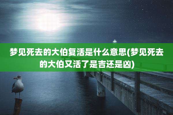 梦见死去的大伯复活是什么意思(梦见死去的大伯又活了是吉还是凶)