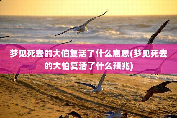 梦见死去的大伯复活了什么意思(梦见死去的大伯复活了什么预兆)