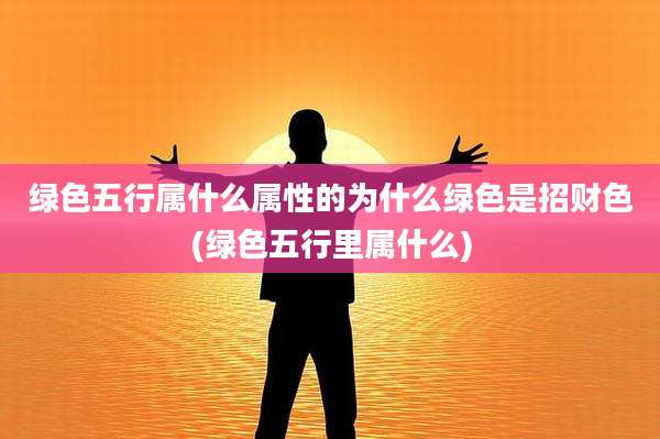 绿色五行属什么属性的为什么绿色是招财色(绿色五行里属什么)