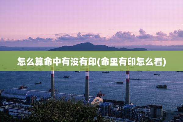 怎么算命中有没有印(命里有印怎么看)