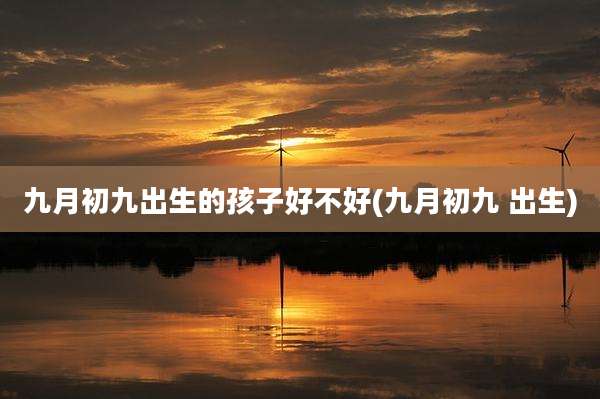 九月初九出生的孩子好不好(九月初九 出生)