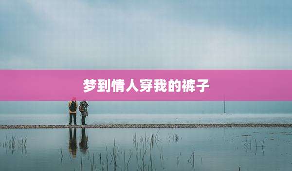 梦到情人穿我的裤子