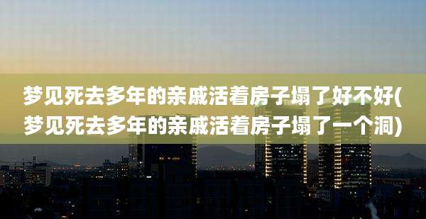 梦见死去多年的亲戚活着房子塌了好不好(梦见死去多年的亲戚活着房子塌了一个洞)