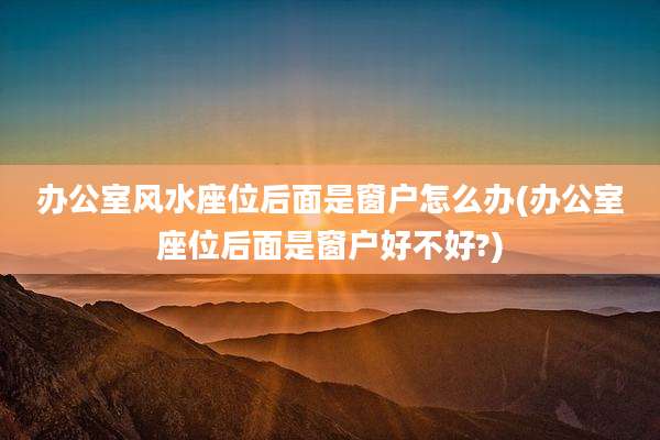 办公室风水座位后面是窗户怎么办(办公室座位后面是窗户好不好?)