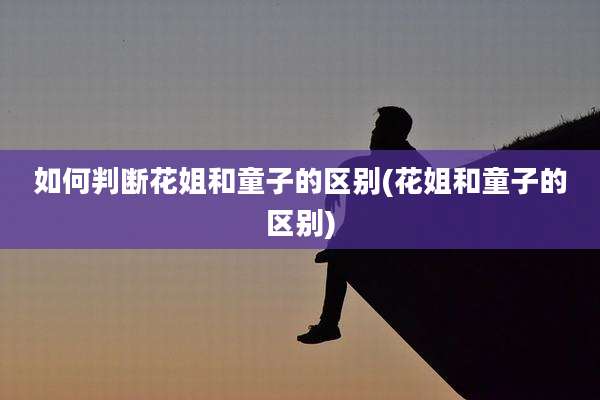 如何判断花姐和童子的区别(花姐和童子的区别)