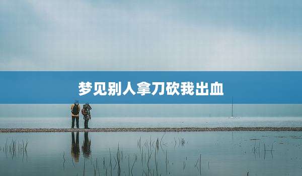 梦见别人拿刀砍我出血