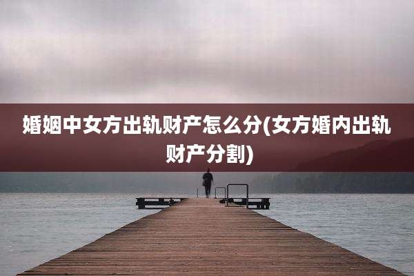 婚姻中女方出轨财产怎么分(女方婚内出轨 财产分割)