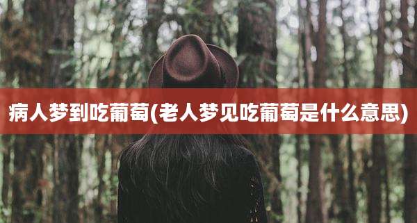 病人梦到吃葡萄(老人梦见吃葡萄是什么意思)